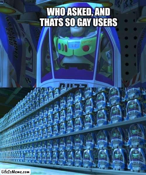 stop saying this stuff |  WHO ASKED, AND THATS SO GAY USERS | image tagged in buzz lightyear clones | made w/ Lifeismeme meme maker