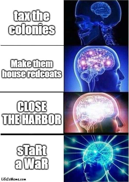 Pov: England |  tax the colonies; Make them house redcoats; CLOSE THE HARBOR; sTaRt a WaR | image tagged in memes,expanding brain | made w/ Lifeismeme meme maker