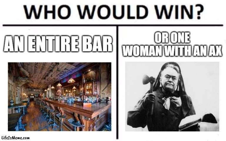 Carrie nation v Bar |  AN ENTIRE BAR; OR ONE WOMAN WITH AN AX | image tagged in memes,who would win | made w/ Lifeismeme meme maker