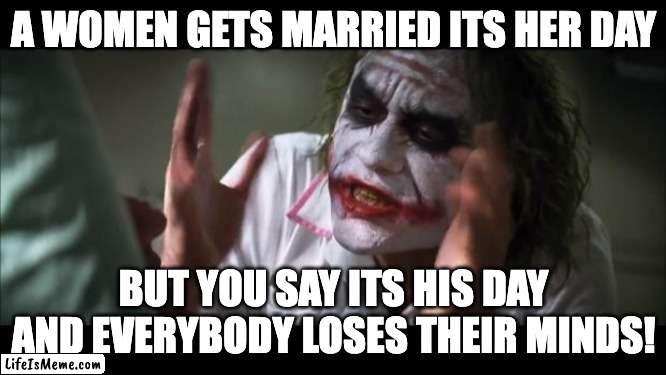 Why is it like that |  A WOMEN GETS MARRIED ITS HER DAY; BUT YOU SAY ITS HIS DAY AND EVERYBODY LOSES THEIR MINDS! | image tagged in memes,and everybody loses their minds,wedding,chaos | made w/ Lifeismeme meme maker