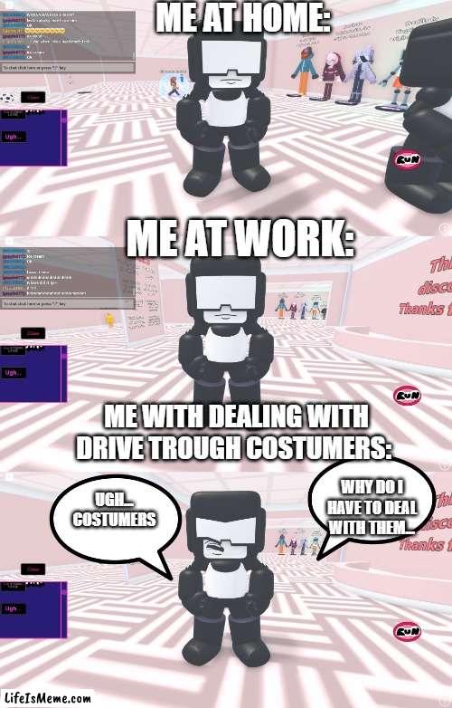 tankman do be angry at the costumers doe |  ME AT HOME:; ME AT WORK:; ME WITH DEALING WITH DRIVE TROUGH COSTUMERS:; WHY DO I HAVE TO DEAL WITH THEM... UGH... COSTUMERS | image tagged in fnf,tankman | made w/ Lifeismeme meme maker