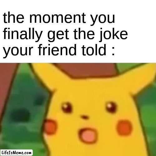 ¨ohhhhhh¨ |  the moment you finally get the joke your friend told : | image tagged in memes,surprised pikachu | made w/ Lifeismeme meme maker