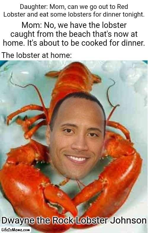 Dwayne the Rock Lobster Johnson |  Daughter: Mom, can we go out to Red Lobster and eat some lobsters for dinner tonight. Mom: No, we have the lobster caught from the beach that's now at home. It's about to be cooked for dinner. The lobster at home:; Dwayne the Rock Lobster Johnson | image tagged in blank white template,funny,memes,dwayne the rock johnson,lobster,red lobster | made w/ Lifeismeme meme maker