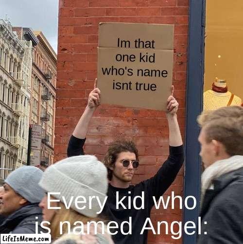 they stupid |  Im that one kid who's name isnt true; Every kid who is named Angel: | image tagged in memes,guy holding cardboard sign | made w/ Lifeismeme meme maker