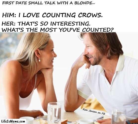 First Date |  FIRST DATE SMALL TALK WITH A BLONDE... HIM: I LOVE COUNTING CROWS. HER: THAT'S SO INTERESTING. WHAT'S THE MOST YOU'VE COUNTED? Ron Jensen on FB | image tagged in dating,first date,date,dumb blonde,blondes,blonde pun | made w/ Lifeismeme meme maker