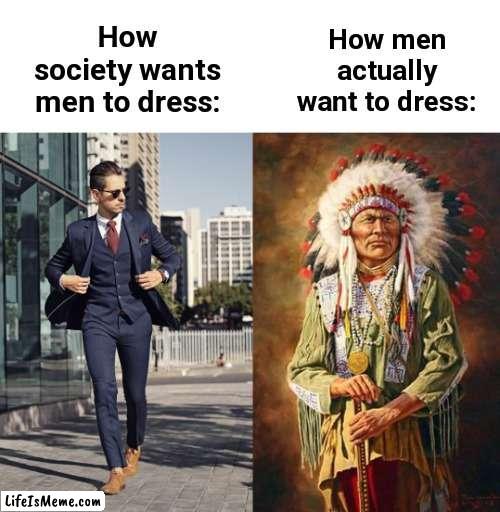 We should go back to ancient fashion, change my mind | How men actually want to dress:; How society wants men to dress: | image tagged in memes,so true memes,relatable memes,society,we live in a society,oh wow are you actually reading these tags | made w/ Lifeismeme meme maker