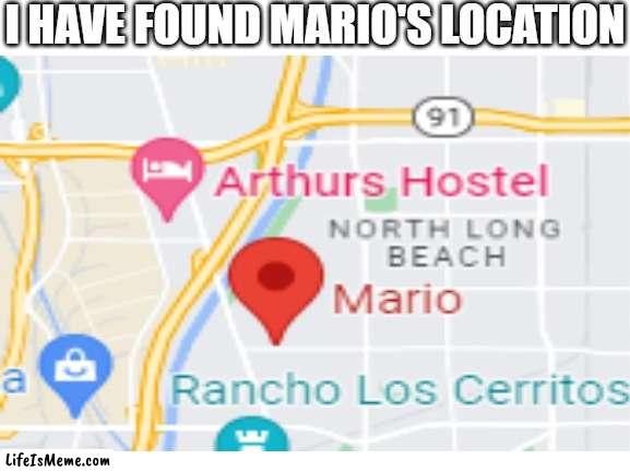 Who wants to visit him? |  I HAVE FOUND MARIO'S LOCATION | image tagged in fun,memes,mario | made w/ Lifeismeme meme maker