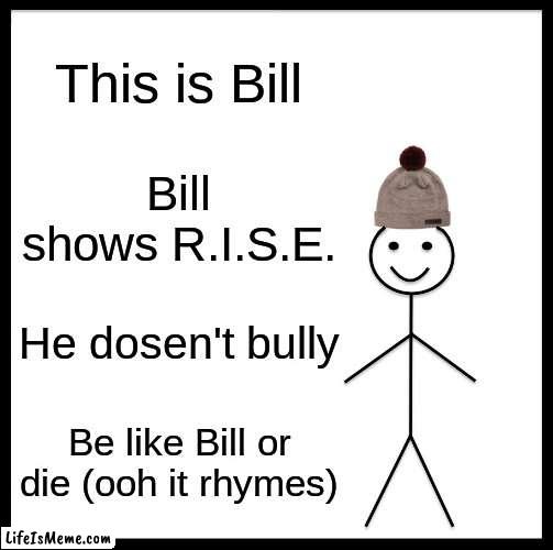 bully posters be like |  This is Bill; Bill shows R.I.S.E. He dosen't bully; Be like Bill or die (ooh it rhymes) | image tagged in memes,be like bill | made w/ Lifeismeme meme maker