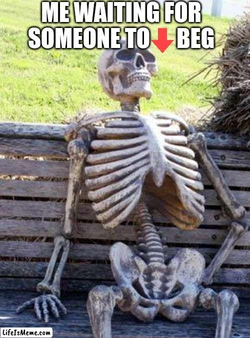 We need these people |  ME WAITING FOR SOMEONE TO      BEG | image tagged in memes,waiting skeleton,downvote,never gonna give you up,never gonna let you down,never gonna run around | made w/ Lifeismeme meme maker