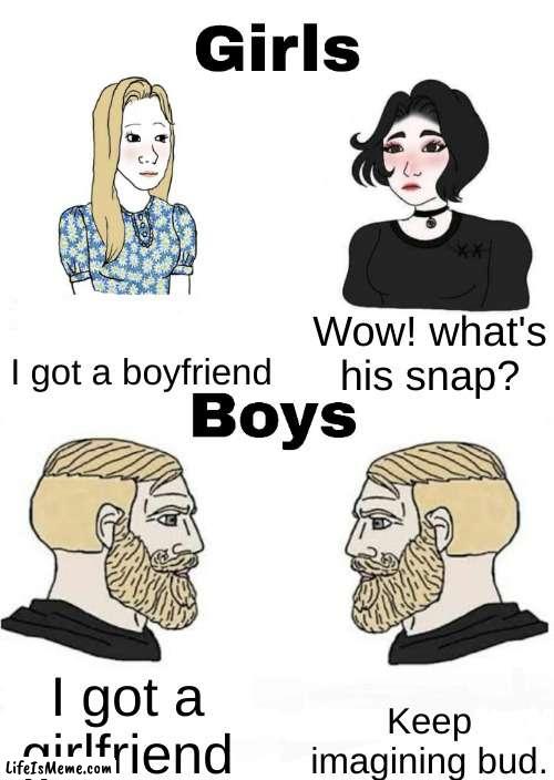 Never believed |  I got a boyfriend; Wow! what's his snap? Keep imagining bud. I got a girlfriend | image tagged in girls vs boys,memes,relatable,so true memes,true story | made w/ Lifeismeme meme maker