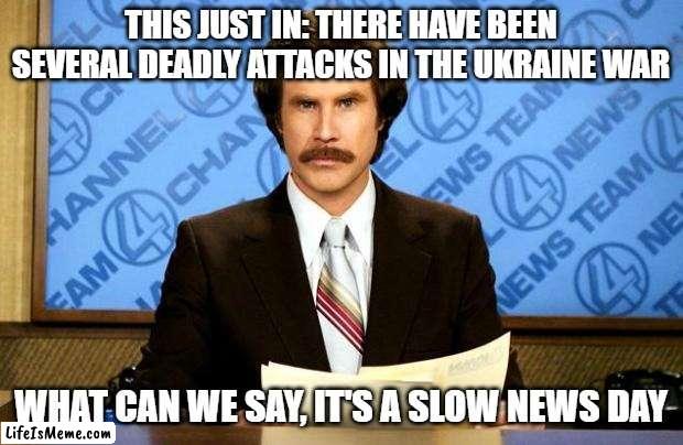 BREAKING NEWS |  THIS JUST IN: THERE HAVE BEEN SEVERAL DEADLY ATTACKS IN THE UKRAINE WAR; WHAT CAN WE SAY, IT'S A SLOW NEWS DAY | image tagged in breaking news | made w/ Lifeismeme meme maker