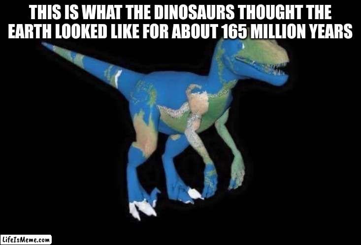The dinosaurs thought the earth looked like them |  THIS IS WHAT THE DINOSAURS THOUGHT THE EARTH LOOKED LIKE FOR ABOUT 165 MILLION YEARS | image tagged in earth,dinosaurs | made w/ Lifeismeme meme maker
