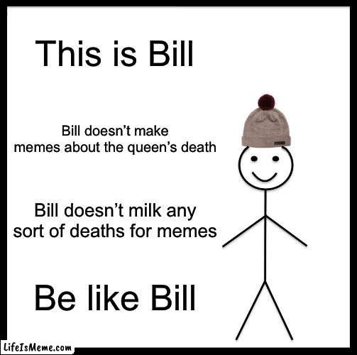 Be like bill bro |  This is Bill; Bill doesn’t make memes about the queen’s death; Bill doesn’t milk any sort of deaths for memes; Be like Bill | image tagged in memes,be like bill,queen elizabeth,cool | made w/ Lifeismeme meme maker