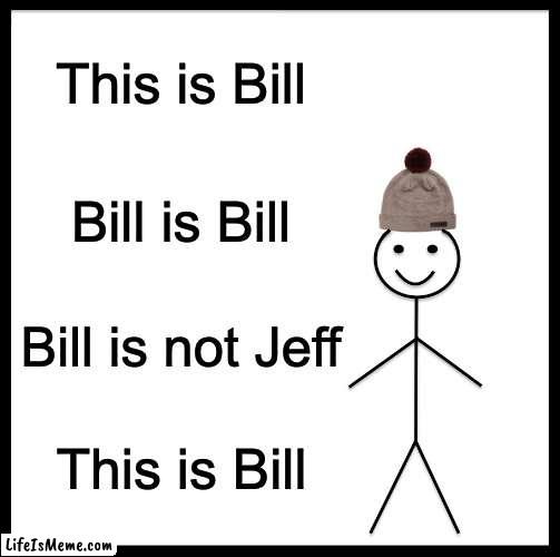 you can tell that i'm bored |  This is Bill; Bill is Bill; Bill is not Jeff; This is Bill | image tagged in memes,be like bill | made w/ Lifeismeme meme maker