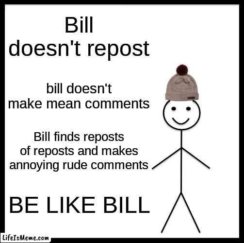 yos |  Bill doesn't repost; bill doesn't make mean comments; Bill finds reposts of reposts and makes annoying rude comments; BE LIKE BILL | image tagged in memes,be like bill | made w/ Lifeismeme meme maker