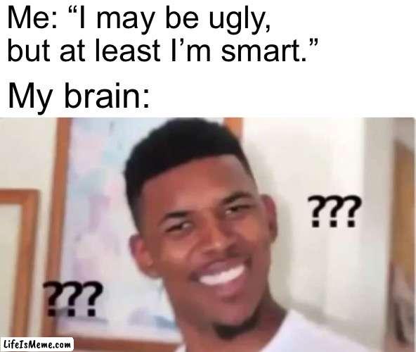 what do you mean “smart”? |  Me: “I may be ugly, but at least I’m smart.”; My brain: | image tagged in memes,confused,what | made w/ Lifeismeme meme maker