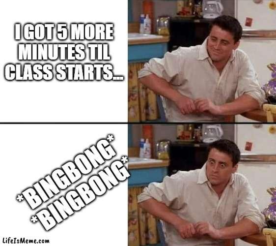 Don't be late! |  I GOT 5 MORE MINUTES TIL CLASS STARTS... *BINGBONG* *BINGBONG* | image tagged in surprised joey | made w/ Lifeismeme meme maker