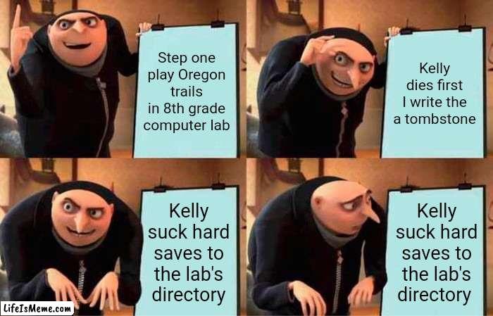 Kelly wasn't pleased that i wanted it known she died first... Watch wording |  Step one play Oregon trails in 8th grade computer lab; Kelly dies first I write the a tombstone; Kelly suck hard saves to the lab's directory; Kelly suck hard saves to the lab's directory | image tagged in memes,gru's plan | made w/ Lifeismeme meme maker