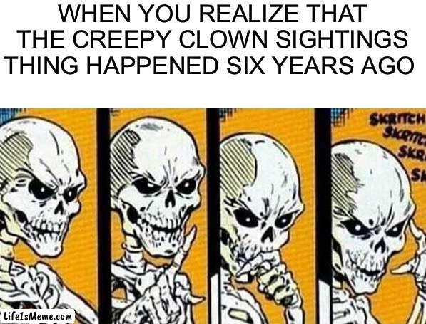 Honk honk |  WHEN YOU REALIZE THAT THE CREEPY CLOWN SIGHTINGS THING HAPPENED SIX YEARS AGO | image tagged in thinking skeleton,funny,memes,spooktober,spooky month,skeleton | made w/ Lifeismeme meme maker