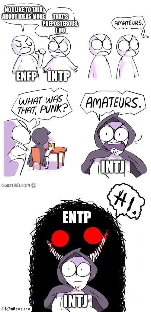 I like to talk more |  NO I LIKE TO TALK
ABOUT IDEAS MORE; THAT'S
PREPOSTEROUS,
I DO; INTP; ENFP; INTJ; ENTP; INTJ | image tagged in mbti,myers briggs,entp,intj,enfp,intp | made w/ Lifeismeme meme maker