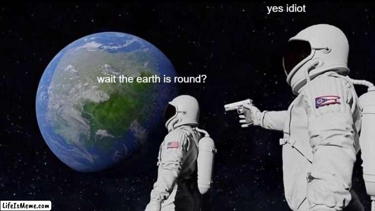 EARTH ROUND lmao |  yes idiot; wait the earth is round? | image tagged in memes,always has been | made w/ Lifeismeme meme maker