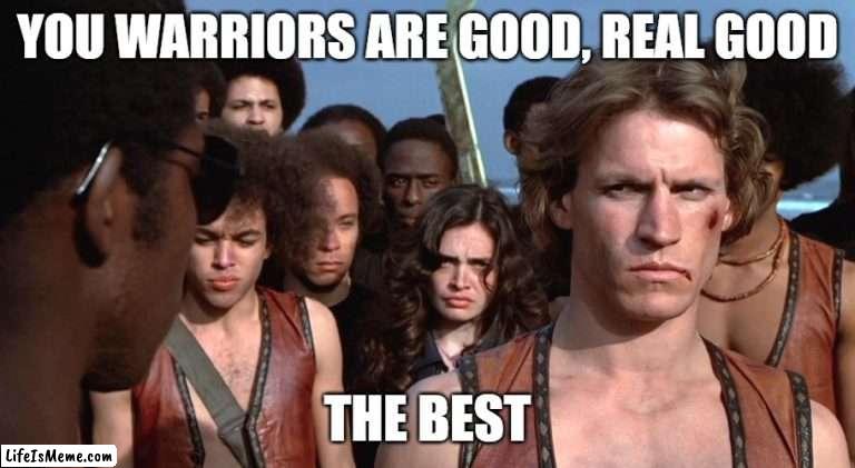 Warriors |  YOU WARRIORS ARE GOOD, REAL GOOD; THE BEST | image tagged in action movies | made w/ Lifeismeme meme maker