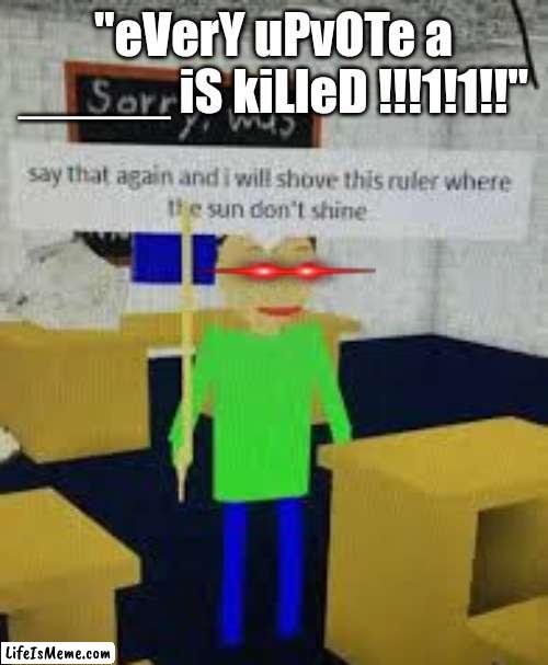 Stopping a cringe trend with a cringe meme |  "eVerY uPvOTe a _____ iS kiLleD !!!1!1!!" | image tagged in say that again baldi,say that again i dare you,memes,stop upvote begging,upvote beggars,cringe | made w/ Lifeismeme meme maker