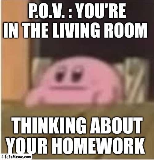 Oh shoot that's for tomorrow... |  P.O.V. : YOU'RE IN THE LIVING ROOM; THINKING ABOUT YOUR HOMEWORK | image tagged in kirby,homework,thinking,pov,memes,funny | made w/ Lifeismeme meme maker