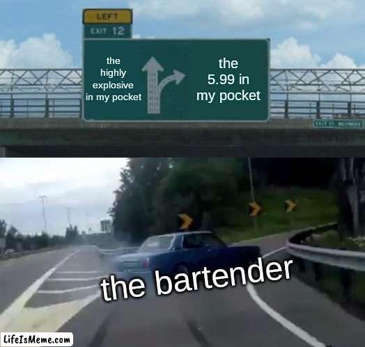 The Bartender |  the highly explosive in my pocket; the 5.99 in my pocket; the bartender | image tagged in memes,left exit 12 off ramp | made w/ Lifeismeme meme maker