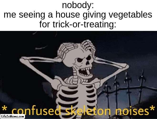 trick-or-treat |  nobody:
me seeing a house giving vegetables for trick-or-treating: | image tagged in confused skeleton | made w/ Lifeismeme meme maker