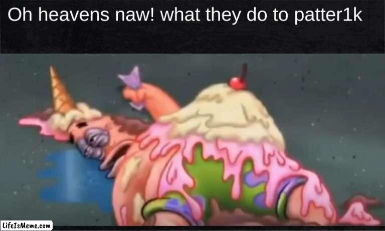 aw heavens naw |  Oh heavens naw! what they do to patter1k | image tagged in funny,memes,shut up | made w/ Lifeismeme meme maker