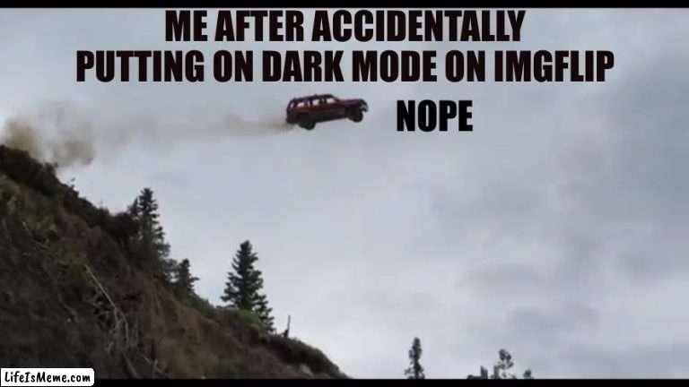 it looks weird to me- :( |  ME AFTER ACCIDENTALLY PUTTING ON DARK MODE ON IMGFLIP; NOPE | image tagged in car jumps off a clif,nope nope nope | made w/ Lifeismeme meme maker