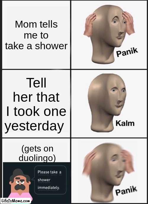 Y |  Mom tells me to take a shower; Tell her that I took one yesterday; (gets on duolingo) | image tagged in memes,panik kalm panik,mom,duolingo,shower | made w/ Lifeismeme meme maker