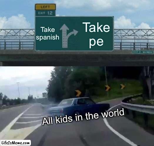 True to all |  Take spanish; Take pe; All kids in the world | image tagged in memes,left exit 12 off ramp | made w/ Lifeismeme meme maker