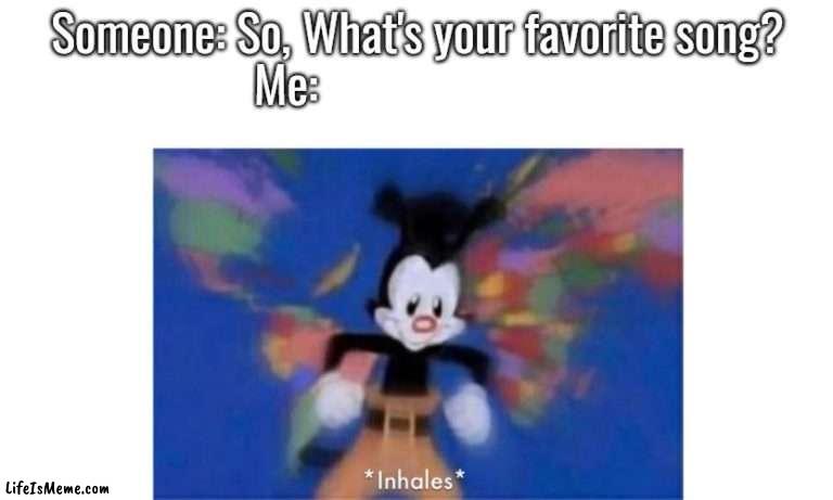 Yakko's World |  Someone: So, What's your favorite song?
Me: | image tagged in yakko's world | made w/ Lifeismeme meme maker