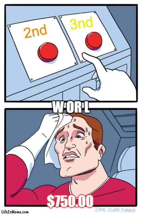 w or l | 3nd; 2nd; W OR L; $750.00 | image tagged in memes,two buttons | made w/ Lifeismeme meme maker