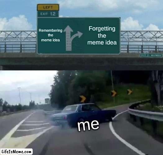 I was going to make another meme but I forgot what the topic was sooooo | Remembering the meme idea; Forgetting the meme idea; me | image tagged in memes,left exit 12 off ramp,forgot | made w/ Lifeismeme meme maker
