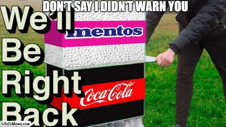 DEAR GOD STOP THIS MAN |  DON'T SAY I DIDN'T WARN YOU | image tagged in coke,mentos,we'll be right back | made w/ Lifeismeme meme maker