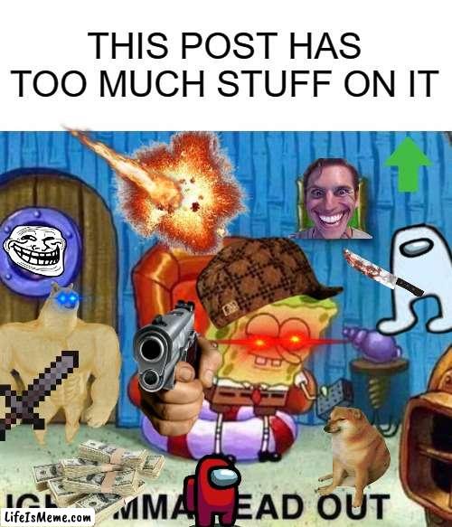 Just something random because im out of ideas | THIS POST HAS TOO MUCH STUFF ON IT | image tagged in memes,spongebob ight imma head out,a random meme | made w/ Lifeismeme meme maker