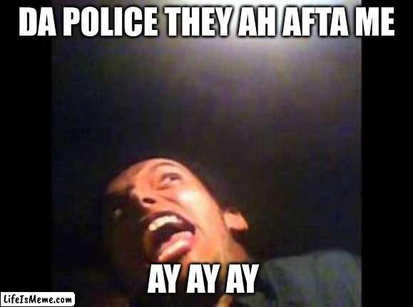 Da Police they are after me |  DA POLICE THEY AH AFTA ME; AY AY AY | image tagged in funny memes,lol so funny | made w/ Lifeismeme meme maker