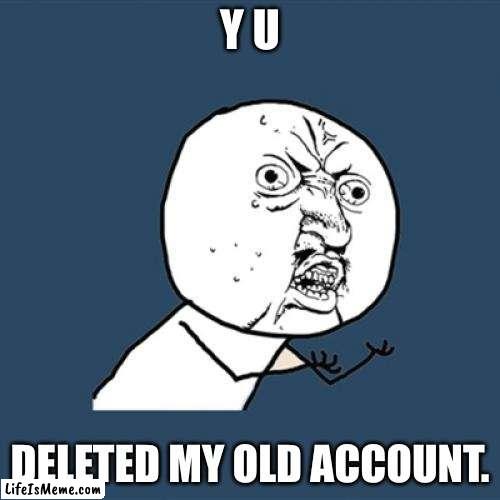 goodbye 49,647 points. i'll miss them |  Y U; DELETED MY OLD ACCOUNT. | image tagged in memes,y u no | made w/ Lifeismeme meme maker