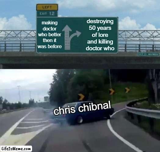 if your a doctor who fan then you know exactly what im talking about. |  making doctor who better then it was before; destroying 50 years of lore and killing doctor who; chris chibnal | image tagged in memes,left exit 12 off ramp,doctor who | made w/ Lifeismeme meme maker