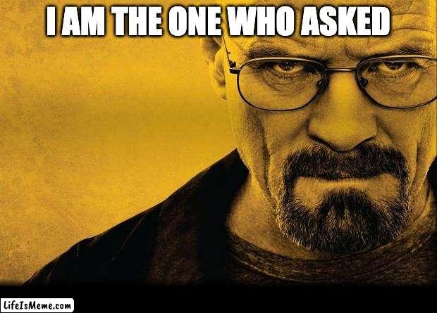 Uh Ho we in trouble |  I AM THE ONE WHO ASKED | image tagged in breaking bad,chaos,who asked,answers,walter white,danger | made w/ Lifeismeme meme maker
