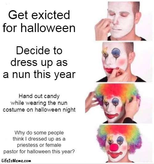 This is what some people think of my halloween costume for this year |  Get exicted for halloween; Decide to dress up as a nun this year; Hand out candy while wearing the nun costume on halloween night; Why do some people think I dressed up as a priestess or female pastor for halloween this year? | image tagged in memes,clown applying makeup | made w/ Lifeismeme meme maker