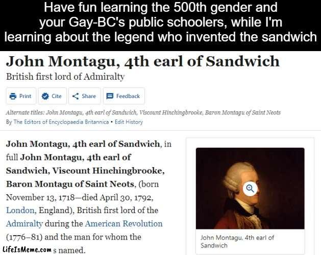 the man, the myth, the legend |  Have fun learning the 500th gender and your Gay-BC's public schoolers, while I'm learning about the legend who invented the sandwich | image tagged in lgbtq,homeschool,memes | made w/ Lifeismeme meme maker
