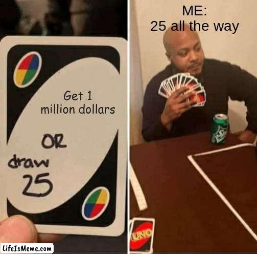 ME in UNO |  ME:
25 all the way; Get 1 million dollars | image tagged in memes,uno draw 25 cards | made w/ Lifeismeme meme maker