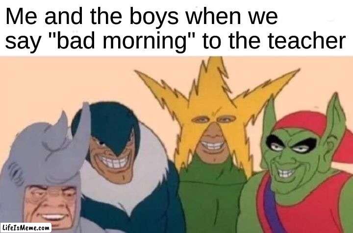 ??? |  Me and the boys when we say "bad morning" to the teacher | image tagged in memes,me and the boys | made w/ Lifeismeme meme maker