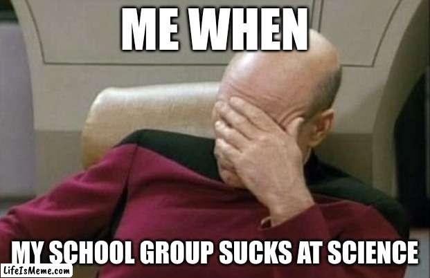 Captain Picard Facepalm Meme |  ME WHEN; MY SCHOOL GROUP SUCKS AT SCIENCE | image tagged in memes,captain picard facepalm | made w/ Lifeismeme meme maker