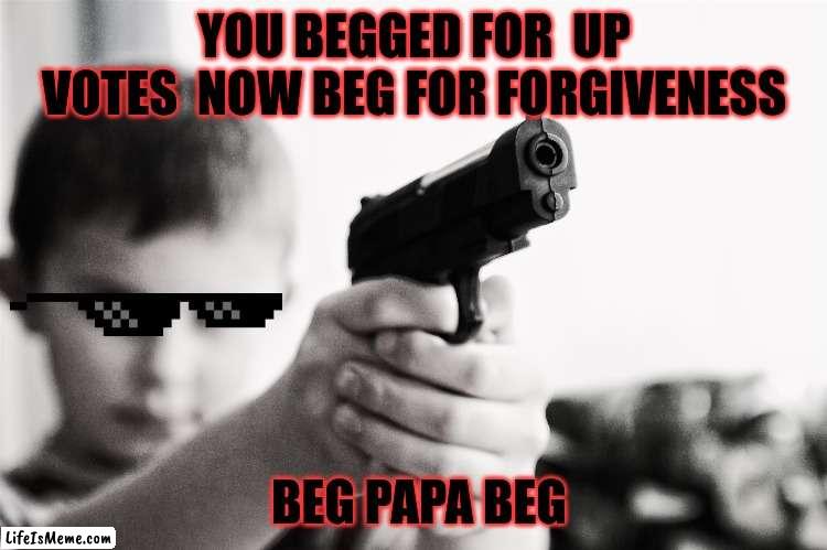 when your kid sees you upvoting |  YOU BEGGED FOR  UP VOTES  NOW BEG FOR FORGIVENESS; BEG PAPA BEG | image tagged in funny | made w/ Lifeismeme meme maker