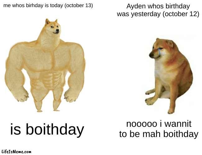 MAH BOITHDAY EES TODAY |  me whos birhday is today (october 13); Ayden whos birthday was yesterday (october 12); is boithday; nooooo i wannit to be mah boithday | image tagged in memes,buff doge vs cheems | made w/ Lifeismeme meme maker